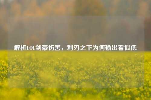 解析LOL剑豪伤害,利刃之下为何输出看似低
