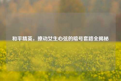 和平精英,撩动女生心弦的暗号套路全揭秘