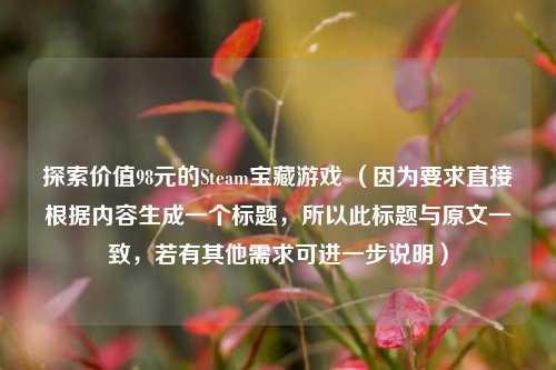 探索价值98元的Steam宝藏游戏 (因为要求直接根据内容生成一个标题,所以此标题与原文一致,若有其他需求可进一步说明)