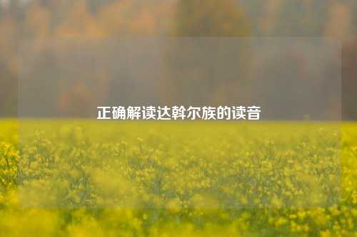 正确解读达斡尔族的读音
