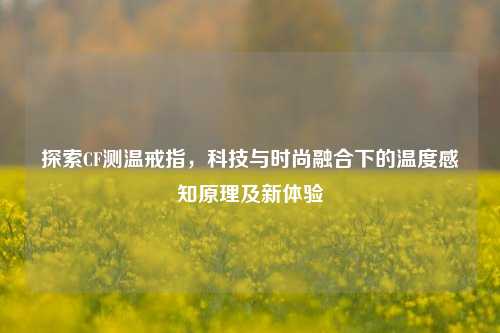 探索CF测温戒指,科技与时尚融合下的温度感知原理及新体验