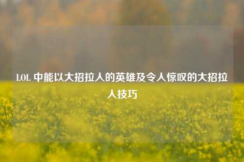 LOL 中能以大招拉人的英雄及令人惊叹的大招拉人技巧