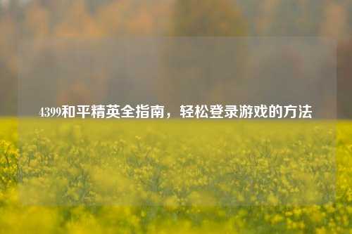 4399和平精英全指南，轻松登录游戏的 *** 