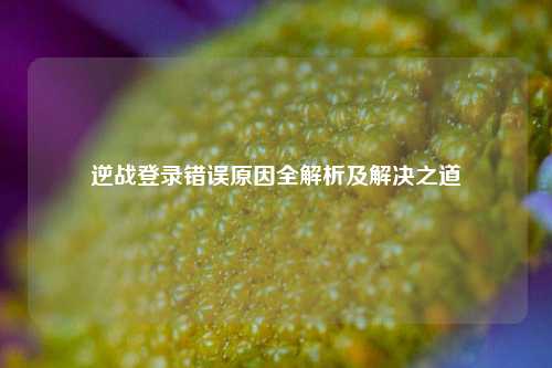 逆战登录错误原因全解析及解决之道