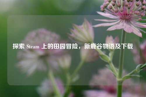 探索 Steam 上的田园冒险,新鹿谷物语及下载