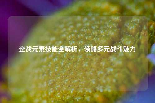 逆战元素技能全解析,领略多元战斗魅力