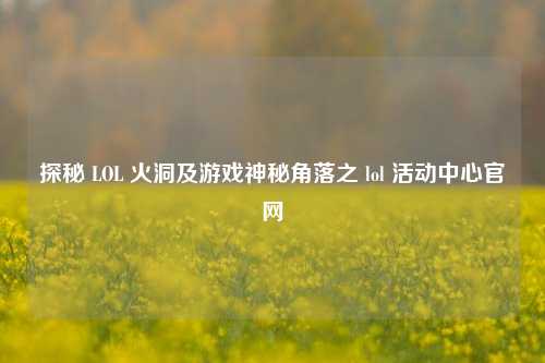探秘 LOL 火洞及游戏神秘角落之 lol 活动中心官网