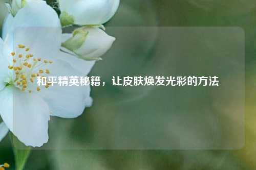 和平精英秘籍,让皮肤焕发光彩的 ***