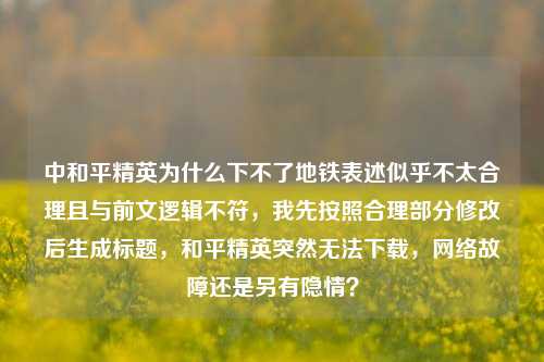 中和平精英为什么下不了地铁表述似乎不太合理且与前文逻辑不符,我先按照合理部分修改后生成标题,和平精英突然无法下载, *** 故障还是另有隐情?