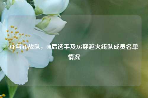 CF与AG战队,00后选手及AG穿越火线队成员名单情况