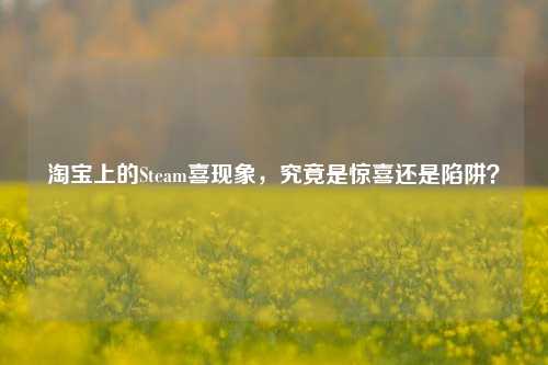 *** 上的Steam喜现象,究竟是惊喜还是陷阱?
