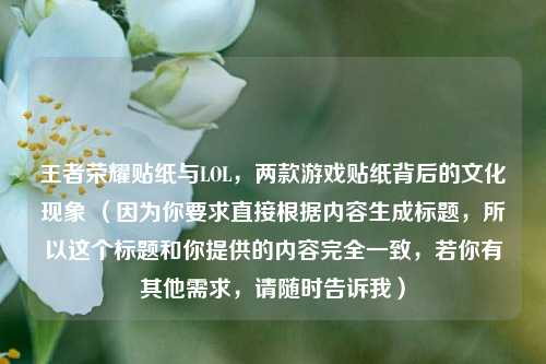 王者荣耀贴纸与LOL,两款游戏贴纸背后的文化现象 (因为你要求直接根据内容生成标题,所以这个标题和你提供的内容完全一致,若你有其他需求,请随时告诉我)