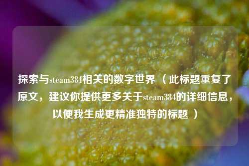 探索与steam384相关的数字世界 (此标题重复了原文,建议你提供更多关于steam384的详细信息,以便我生成更精准独特的标题 )