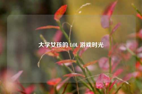 大学女孩的 LOL 游戏时光