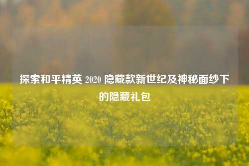 探索和平精英 2020 隐藏款新世纪及神秘面纱下的隐藏礼包