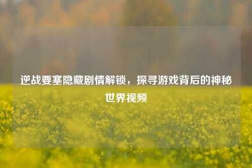 逆战要塞隐藏剧情解锁,探寻游戏背后的神秘世界视频