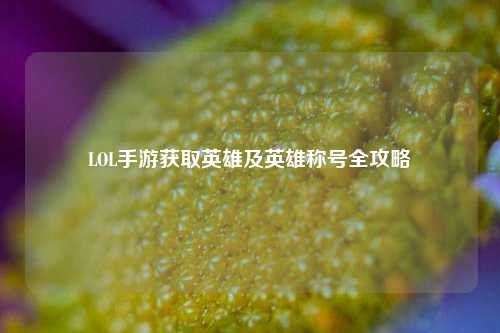LOL手游获取英雄及英雄称号全攻略