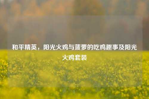 和平精英,阳光火鸡与菠萝的吃鸡趣事及阳光火鸡套装