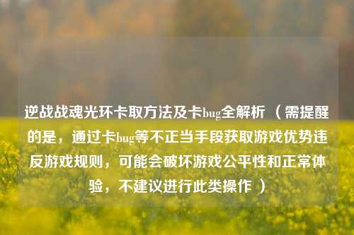 逆战战魂光环卡取 *** 及卡bug全解析 (需提醒的是,通过卡bug等不正当手段获取游戏优势违反游戏规则,可能会破坏游戏公平性和正常体验,不建议进行此类操作 )