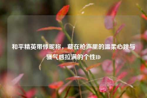 和平精英带悸昵称,藏在枪声里的温柔心跳与骚气感拉满的个性ID