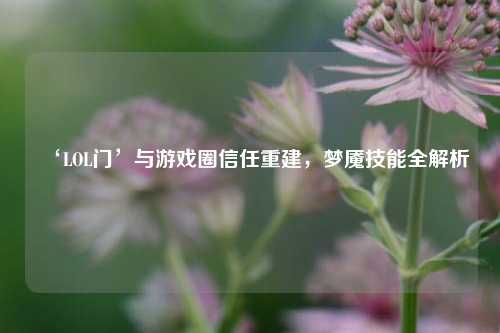 ‘LOL门’与游戏圈信任重建,梦魇技能全解析