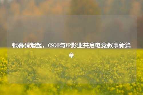 银幕硝烟起,CSGO与VP影业共启电竞叙事新篇章