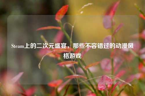 Steam上的二次元盛宴,那些不容错过的动漫风格游戏