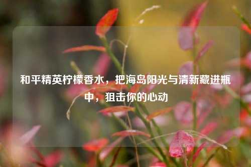 和平精英柠檬香水,把海岛阳光与清新藏进瓶中,狙击你的心动