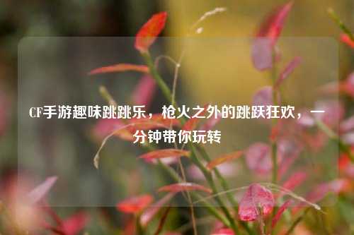 CF手游趣味跳跳乐,枪火之外的跳跃狂欢,一分钟带你玩转