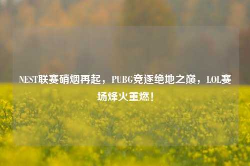 NEST联赛硝烟再起,PUBG竞逐绝地之巅,LOL赛场烽火重燃!