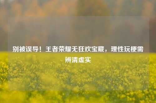 别被误导!王者荣耀无狂欢宝藏,理性玩梗需辨清虚实