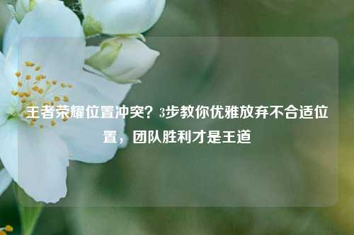 王者荣耀位置冲突?3步教你优雅放弃不合适位置,团队胜利才是王道