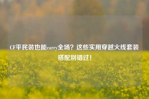 CF平民装也能carry全场?这些实用穿越火线套装搭配别错过!