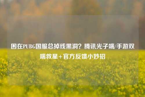 困在PUBG国服总掉线黑洞?腾讯光子端/手游双端救星+官方反馈小妙招