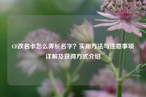 CF改名卡怎么弄长名字?实用 *** 与注意事项详解及获得方式介绍
