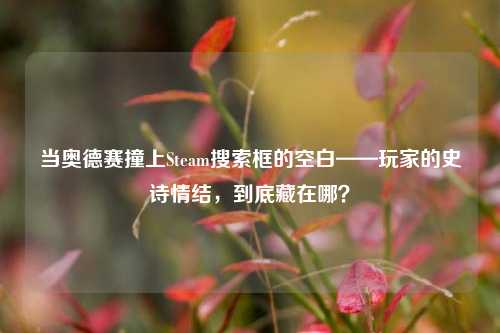 当奥德赛撞上Steam搜索框的空白——玩家的史诗情结,到底藏在哪?