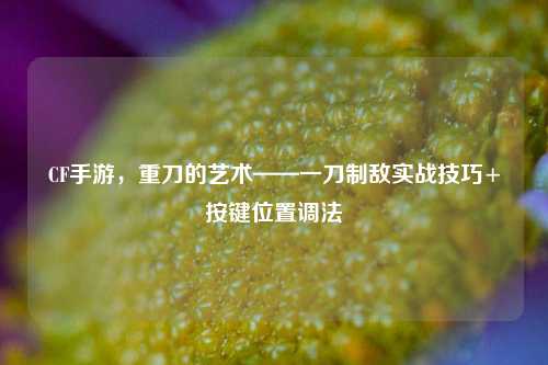 CF手游,重刀的艺术——一刀制敌实战技巧+按键位置调法