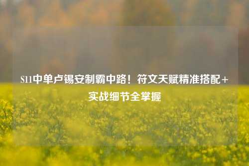 S11中单卢锡安制霸中路!符文天赋精准搭配+实战细节全掌握