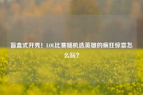 盲盒式开秀!LOL比赛随机选英雄的疯狂惊喜怎么玩?