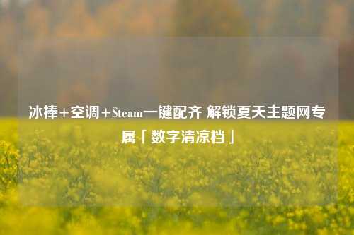 冰棒+空调+Steam一键配齐 解锁夏天主题网专属「数字清凉档」