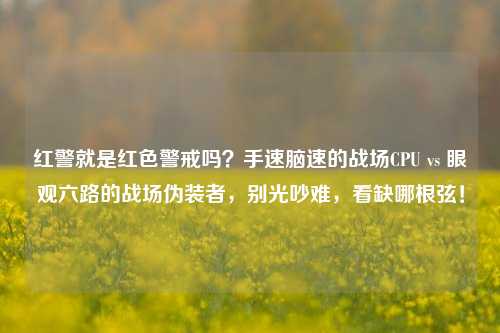 红警就是红色警戒吗?手速脑速的战场CPU vs 眼观六路的战场伪装者,别光吵难,看缺哪根弦!