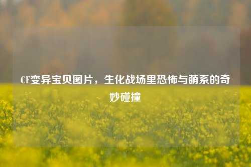 CF变异宝贝图片,生化战场里恐怖与萌系的奇妙碰撞