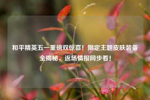 和平精英五一重磅双惊喜!限定主题皮肤装备全揭秘,返场情报同步看!