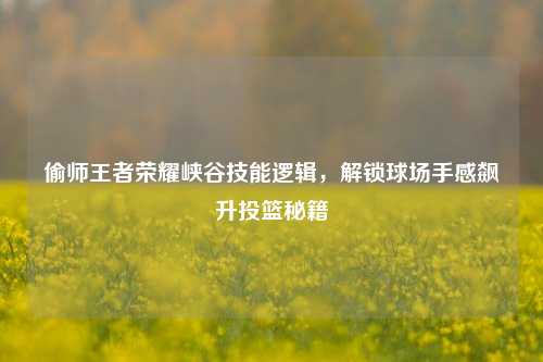偷师王者荣耀峡谷技能逻辑,解锁球场手感飙升投篮秘籍