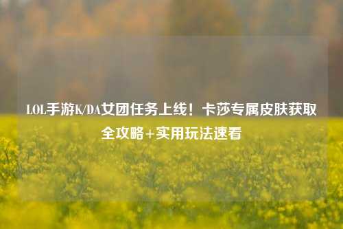 LOL手游K/DA女团任务上线!卡莎专属皮肤获取全攻略+实用玩法速看
