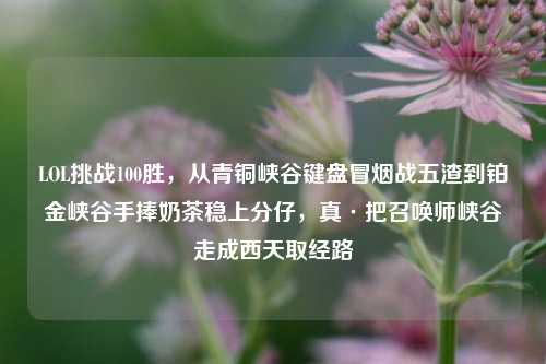 LOL挑战100胜,从青铜峡谷键盘冒烟战五渣到铂金峡谷手捧奶茶稳上分仔,真·把召唤师峡谷走成西天取经路