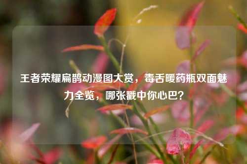 王者荣耀扁鹊动漫图大赏,毒舌暖药瓶双面魅力全览,哪张戳中你心巴?
