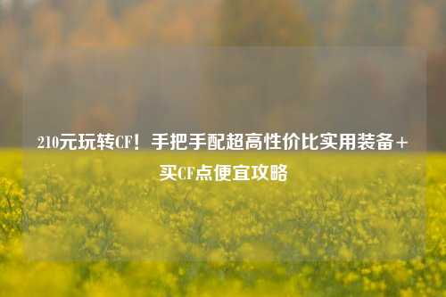 210元玩转CF!手把手配超高性价比实用装备+买CF点便宜攻略