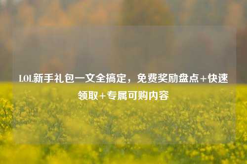 LOL新手礼包一文全搞定,免费奖励盘点+快速领取+专属可购内容