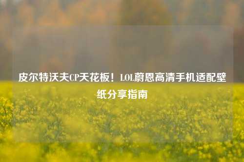 皮尔特沃夫CP天花板!LOL蔚恩高清手机适配壁纸分享指南